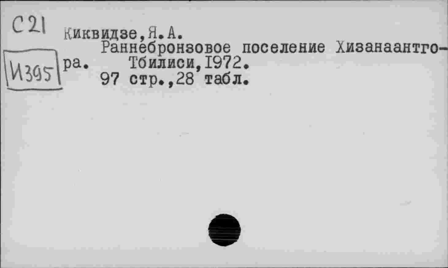 ﻿С 2*1 Киквидзе,Я.А.
—.—	Раннебронзовое поселение
Ра» Тбилиси, 1972.
97 стр.,28 табл.
Хизанаантго